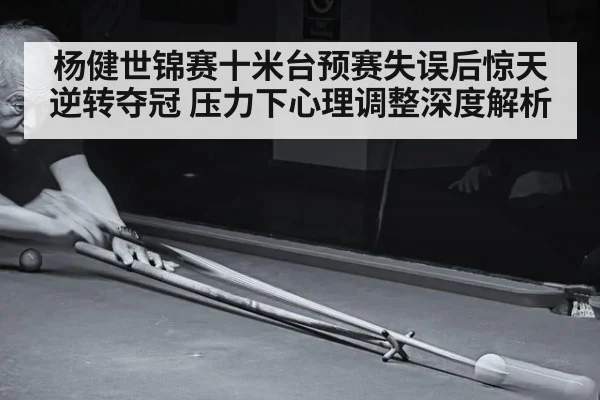 杨健世锦赛十米台预赛失误后惊天逆转夺冠 压力下心理调整深度解析