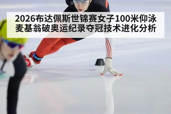 2026布达佩斯世锦赛女子100米仰泳麦基翁破奥运纪录夺冠技术进化分析