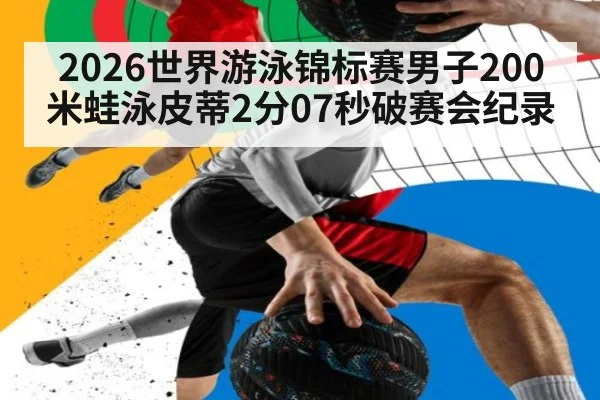 2026世界游泳锦标赛男子200米蛙泳皮蒂2分07秒破赛会纪录