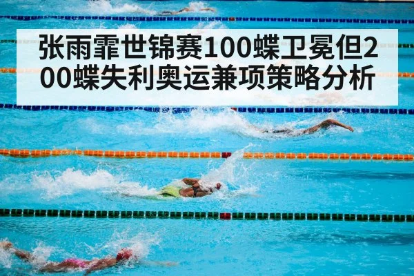 张雨霏世锦赛100蝶卫冕但200蝶失利奥运兼项策略分析