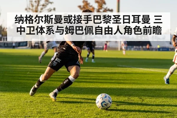 纳格尔斯曼或接手巴黎圣日耳曼 三中卫体系与姆巴佩自由人角色前瞻